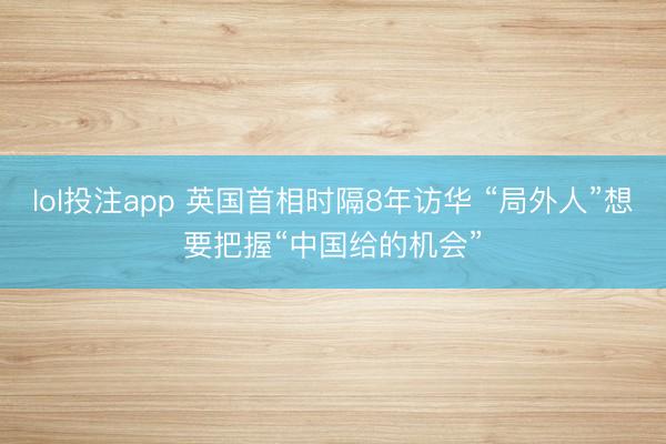 lol投注app 英国首相时隔8年访华 “局外人”想要把握“中国给的机会”