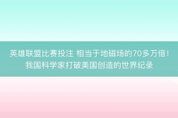 英雄联盟比赛投注 相当于地磁场的70多万倍！我国科学家打破美国创造的世界纪录