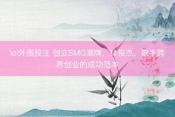 lol外围投注 创立SMG潮牌，林俊杰，歌手跨界创业的成功范本
