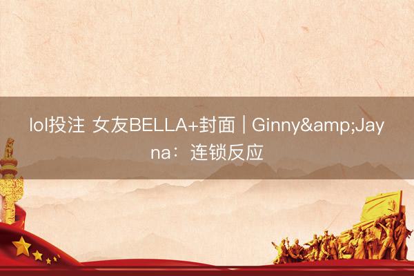 lol投注 女友BELLA+封面 | Ginny&Jayna：连锁反应