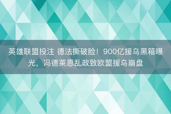 英雄联盟投注 德法撕破脸！900亿援乌黑箱曝光，冯德莱恩乱政致欧盟援乌崩盘