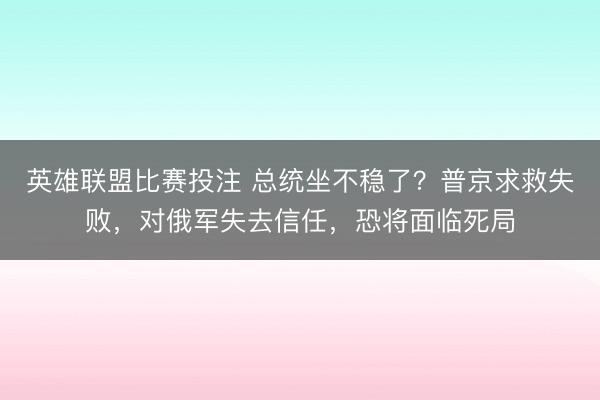 英雄联盟比赛投注 总统坐不稳了?普京求救失败,对俄军失去信任,恐将面临死局