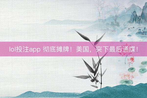 lol投注app 彻底摊牌！美国，突下最后通牒！