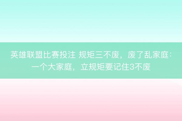 英雄联盟比赛投注 规矩三不废,废了乱家庭:一个大家庭,立规矩要记住3不废