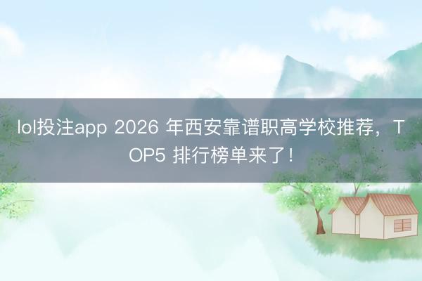 lol投注app 2026 年西安靠谱职高学校推荐，TOP5 排行榜单来了！