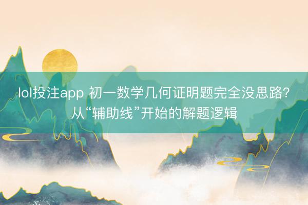 lol投注app 初一数学几何证明题完全没思路？从“辅助线”开始的解题逻辑
