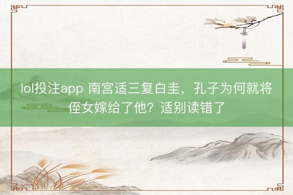 lol投注app 南宫适三复白圭,孔子为何就将侄女嫁给了他?适别读错了