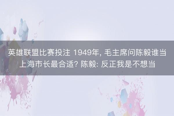 英雄联盟比赛投注 1949年， 毛主席问陈毅谁当上海市长最合适? 陈毅: 反正我是不想当