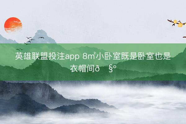 英雄联盟投注app 8㎡小卧室既是卧室也是衣帽间🧺
