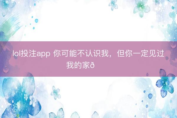 lol投注app 你可能不认识我,但你一定见过我的家🏠