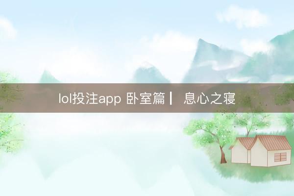 lol投注app 卧室篇 ▏息心之寝