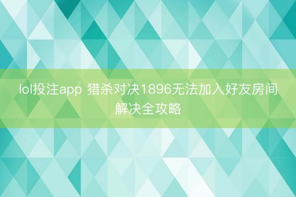 lol投注app 猎杀对决1896无法加入好友房间解决全攻略