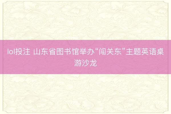 lol投注 山东省图书馆举办“闯关东”主题英语桌游沙龙