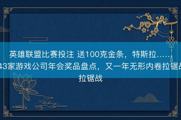英雄联盟比赛投注 送100克金条，特斯拉…… 43家游戏公司年会奖品盘点，又一年无形内卷拉锯战