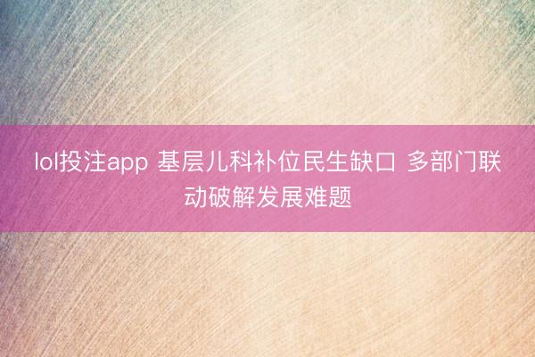 lol投注app 基层儿科补位民生缺口 多部门联动破解发展难题
