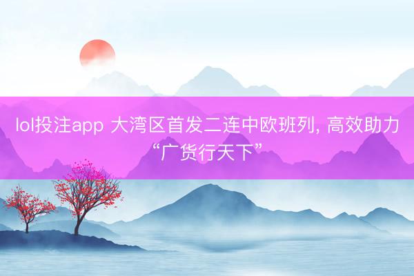 lol投注app 大湾区首发二连中欧班列, 高效助力“广货行天下”