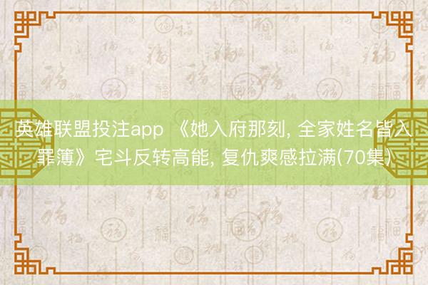 英雄联盟投注app 《她入府那刻, 全家姓名皆入罪簿》宅斗反转高能, 复仇爽感拉满(70集)