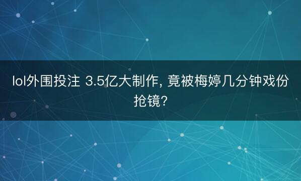 lol外围投注 3.5亿大制作, 竟被梅婷几分钟戏份抢镜?