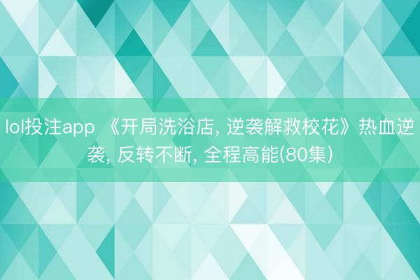 lol投注app 《开局洗浴店， 逆袭解救校花》热血逆袭， 反转不断， 全程高能(80集)