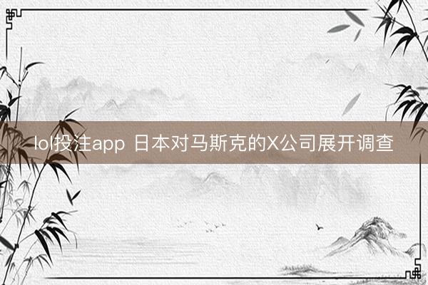 lol投注app 日本对马斯克的X公司展开调查