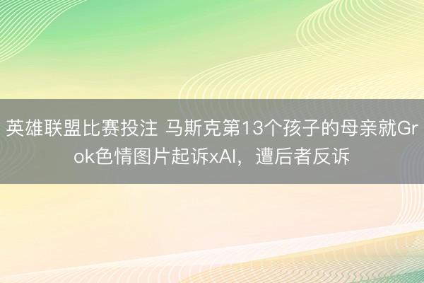 英雄联盟比赛投注 马斯克第13个孩子的母亲就Grok色情图片起诉xAI，遭后者反诉