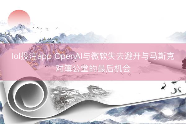 lol投注app OpenAI与微软失去避开与马斯克对簿公堂的最后机会