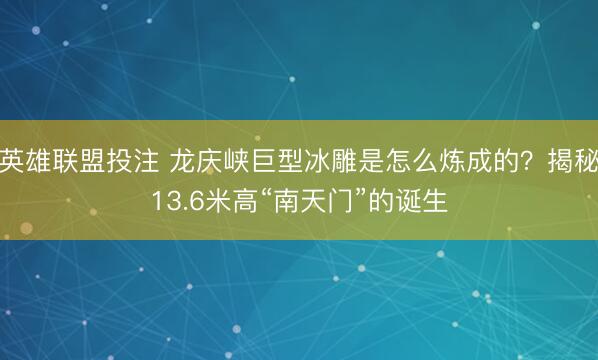 英雄联盟投注 龙庆峡巨型冰雕是怎么炼成的？揭秘13.6米高“南天门”的诞生
