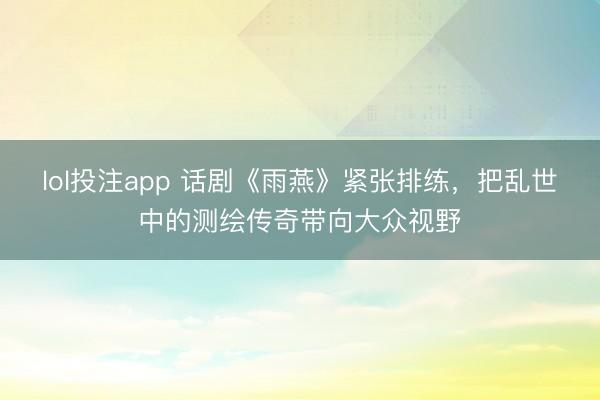 lol投注app 话剧《雨燕》紧张排练，把乱世中的测绘传奇带向大众视野