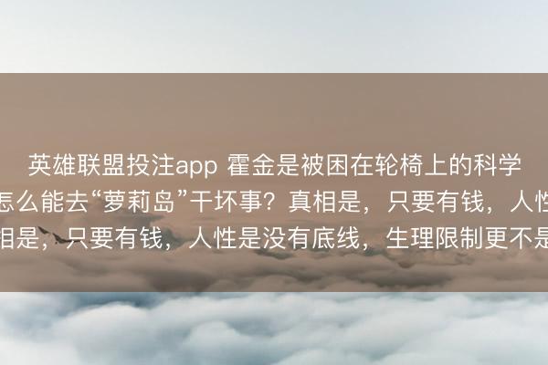 英雄联盟投注app 霍金是被困在轮椅上的科学大脑，动手指都困难，怎么能去“萝莉岛”干坏事？真相是，只要有钱，人性是没有底线，生理限制更不是障碍