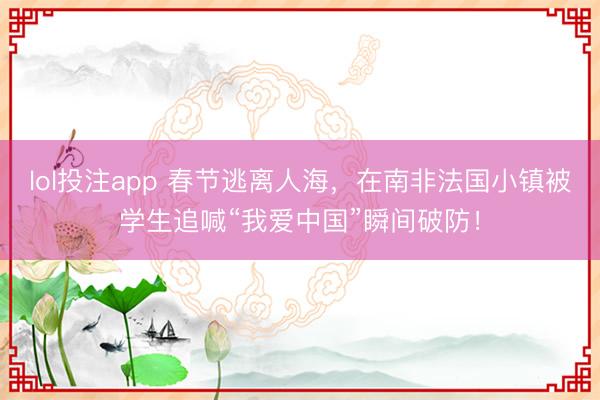 lol投注app 春节逃离人海，在南非法国小镇被学生追喊“我爱中国”瞬间破防！