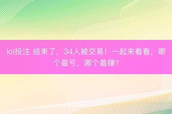 lol投注 结束了，34人被交易！一起来看看，哪个最亏，哪个最赚？