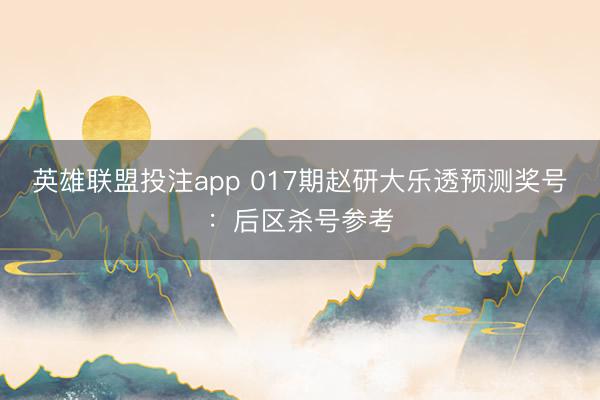 英雄联盟投注app 017期赵研大乐透预测奖号：后区杀号参考