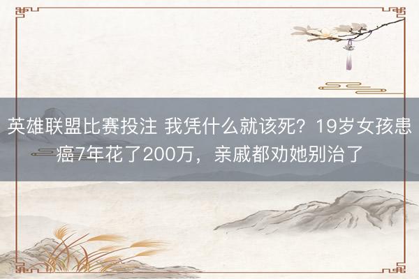 英雄联盟比赛投注 我凭什么就该死?19岁女孩患癌7年花了200万,亲戚都劝她别治了