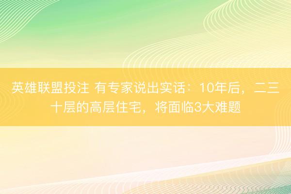 英雄联盟投注 有专家说出实话：10年后，二三十层的高层住宅，将面临3大难题
