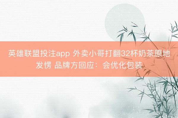 英雄联盟投注app 外卖小哥打翻32杯奶茶原地发愣 品牌方回应：会优化包装