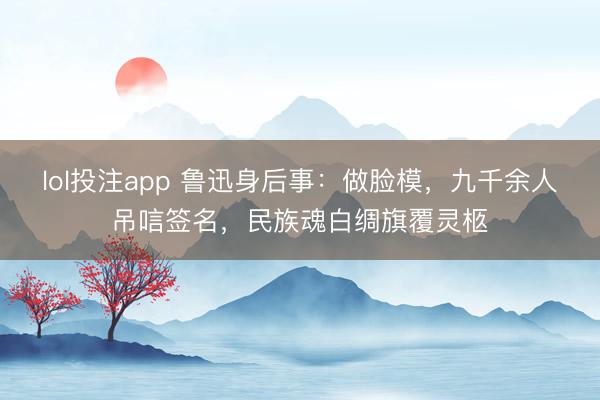 lol投注app 鲁迅身后事：做脸模，九千余人吊唁签名，民族魂白绸旗覆灵柩