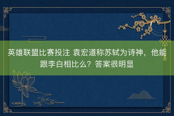 英雄联盟比赛投注 袁宏道称苏轼为诗神,他能跟李白相比么?答案很明显