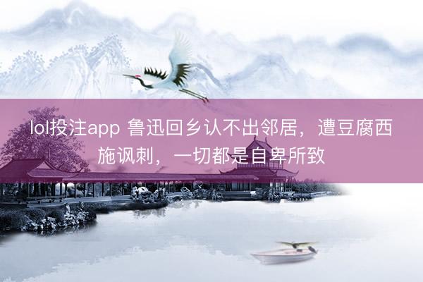 lol投注app 鲁迅回乡认不出邻居，遭豆腐西施讽刺，一切都是自卑所致