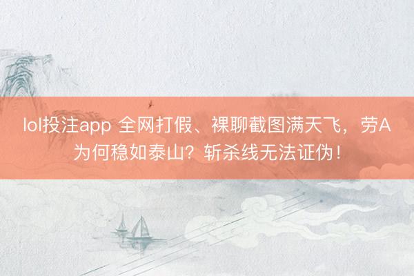 lol投注app 全网打假、裸聊截图满天飞，劳A为何稳如泰山？斩杀线无法证伪！