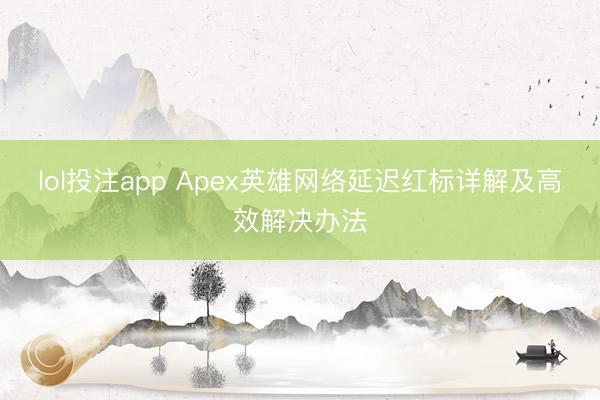 lol投注app Apex英雄网络延迟红标详解及高效解决办法