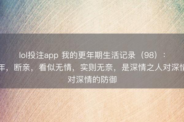 lol投注app 我的更年期生活记录（98）：人到中年，断亲，看似无情，实则无奈，是深情之人对深情的防御