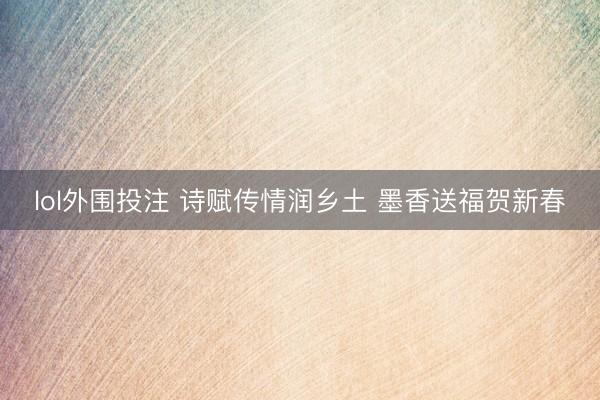 lol外围投注 诗赋传情润乡土 墨香送福贺新春