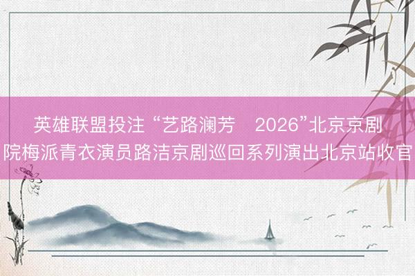 英雄联盟投注 “艺路澜芳・2026”北京京剧院梅派青衣演员路洁京剧巡回系列演出北京站收官
