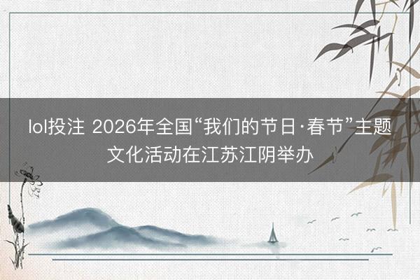 lol投注 2026年全国“我们的节日·春节”主题文化活动在江苏江阴举办