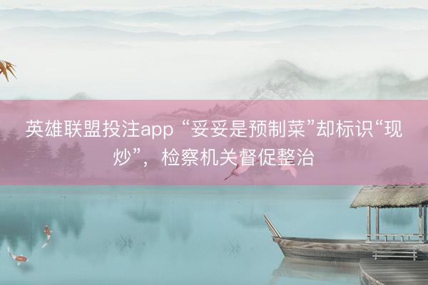 英雄联盟投注app “妥妥是预制菜”却标识“现炒”，检察机关督促整治