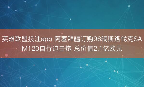 英雄联盟投注app 阿塞拜疆订购96辆斯洛伐克SAM120自行迫击炮 总价值2.1亿欧元