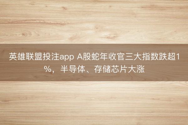 英雄联盟投注app A股蛇年收官三大指数跌超1%，半导体、存储芯片大涨