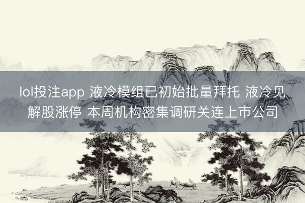 lol投注app 液冷模组已初始批量拜托 液冷见解股涨停 本周机构密集调研关连上市公司