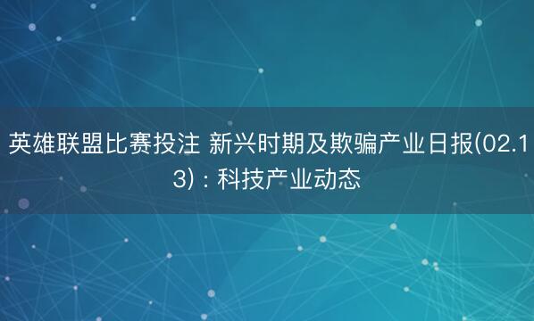 英雄联盟比赛投注 新兴时期及欺骗产业日报(02.13) : 科技产业动态