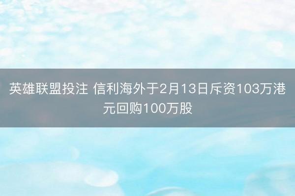 英雄联盟投注 信利海外于2月13日斥资103万港元回购100万股
